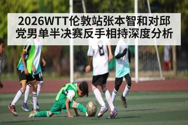 2026WTT伦敦站张本智和对邱党男单半决赛反手相持深度分析（cc7c7.app）