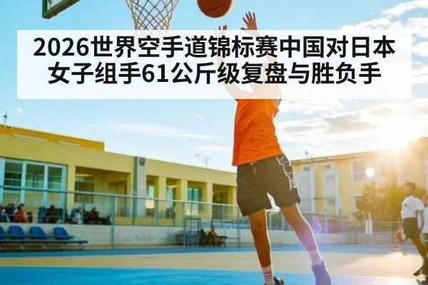 2026世界空手道锦标赛中国对日本女子组手61公斤级复盘与胜负手